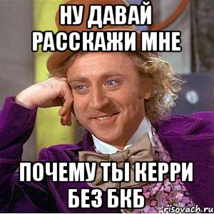 НУ ДАВАЙ РАССКАЖИ МНЕ ПОЧЕМУ ТЫ КЕРРИ БЕЗ БКБ, Мем Ну давай расскажи (Вилли Вонка)