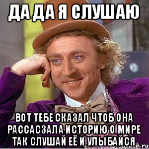 Да да я слушаю Вот тебе сказал чтоб она рассасзала историю о мире так слушай её и улыбайся, Мем Ну давай расскажи (Вилли Вонка)