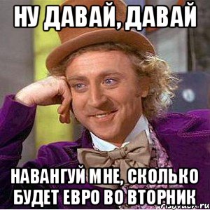 ну давай, давай навангуй мне, сколько будет евро во вторник, Мем Ну давай расскажи (Вилли Вонка)