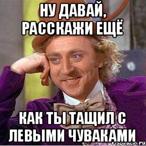 Ну давай, расскажи ещё как ты тащил с левыми чуваками, Мем Ну давай расскажи (Вилли Вонка)