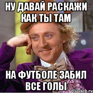 ну давай раскажи как ты там на футболе забил все голы, Мем Ну давай расскажи (Вилли Вонка)