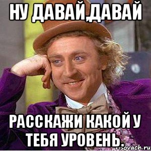 Ну давай,давай Расскажи какой у тебя уровень., Мем Ну давай расскажи (Вилли Вонка)