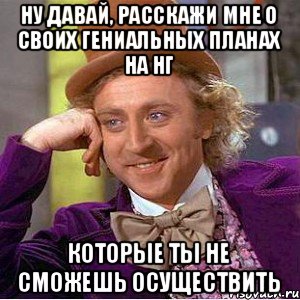 Ну давай, расскажи мне о своих гениальных планах на НГ Которые ты не сможешь осуществить, Мем Ну давай расскажи (Вилли Вонка)