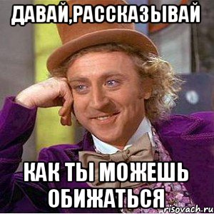 Давай,рассказывай Как ты можешь обижаться, Мем Ну давай расскажи (Вилли Вонка)