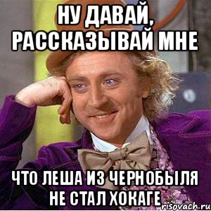 ну давай, рассказывай мне что леша из чернобыля не стал хокаге, Мем Ну давай расскажи (Вилли Вонка)