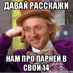 ДАВАЙ РАССКАЖИ НАМ ПРО ПАРНЕЙ В СВОИ 14, Мем Ну давай расскажи (Вилли Вонка)