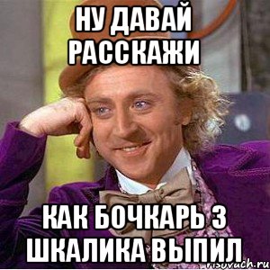 ну давай расскажи как бочкарь 3 шкалика выпил, Мем Ну давай расскажи (Вилли Вонка)