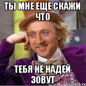 Ты мне еще скажи что тебя не Надей зовут, Мем Ну давай расскажи (Вилли Вонка)