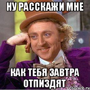 Ну расскажи мне Как тебя завтра отпиздят, Мем Ну давай расскажи (Вилли Вонка)