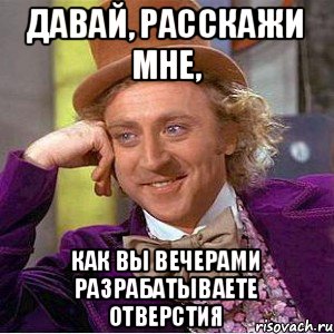 давай, расскажи мне, как вы вечерами разрабатываете отверстия, Мем Ну давай расскажи (Вилли Вонка)