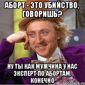 аборт - это убийство, говоришь? ну ты как мужчина у нас эксперт по абортам, конечно, Мем Ну давай расскажи (Вилли Вонка)