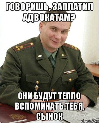 ГОВОРИШЬ, ЗАПЛАТИЛ АДВОКАТАМ? ОНИ БУДУТ ТЕПЛО ВСПОМИНАТЬ ТЕБЯ, СЫНОК, Мем Военком (полковник)