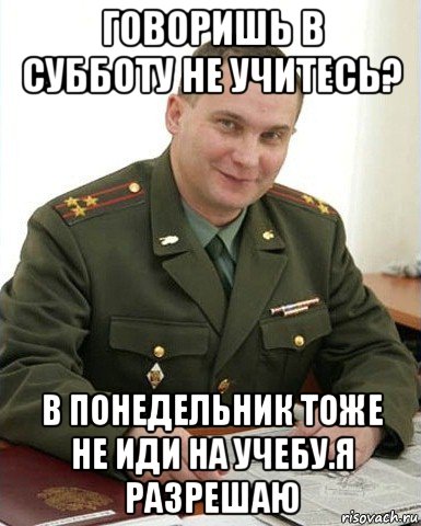 говоришь в субботу не учитесь? в понедельник тоже не иди на учебу.я разрешаю, Мем Военком (полковник)