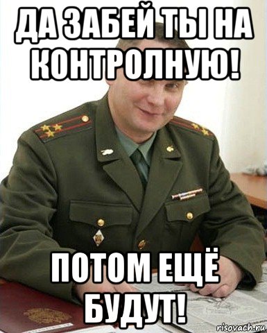 да забей ты на контролную! потом ещё будут!, Мем Военком (полковник)