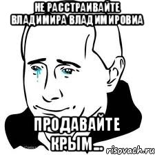 Не расстраивайте Владимира Владимировиа Продавайте Крым...