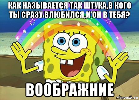 как называется так штука,в кого ты сразу влюбился,и он в тебя? воображние, Мем Воображение (Спанч Боб)