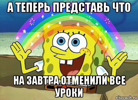 а теперь представь что на завтра отменили все уроки, Мем Воображение (Спанч Боб)