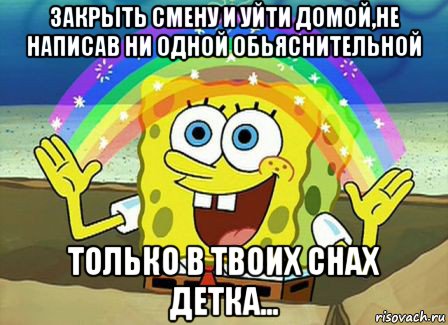 закрыть смену и уйти домой,не написав ни одной обьяснительной только в твоих снах детка..., Мем Воображение (Спанч Боб)