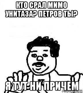 кто срал мимо унитаза? петров ты? я тут ни причем, Мем   воу воу палехче