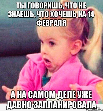 Ты говоришь, что не знаешь, что хочешь на 14 февраля А на самом деле уже давно запланировала, Мем  Ты говоришь (девочка возмущается)