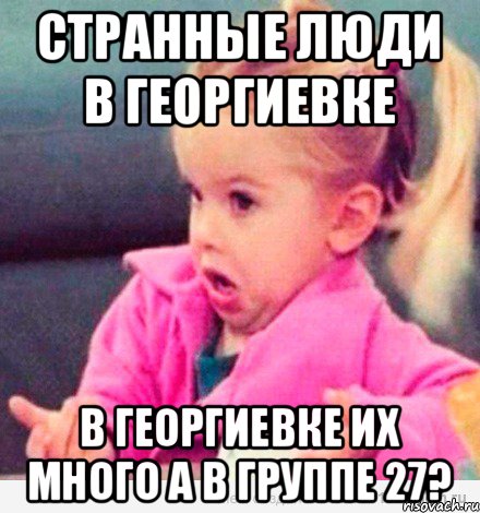 странные люди в Георгиевке в Георгиевке их много а в группе 27?, Мем  Ты говоришь (девочка возмущается)