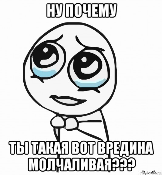 ну почему ты такая вот вредина молчаливая???, Мем  ну пожалуйста (please)