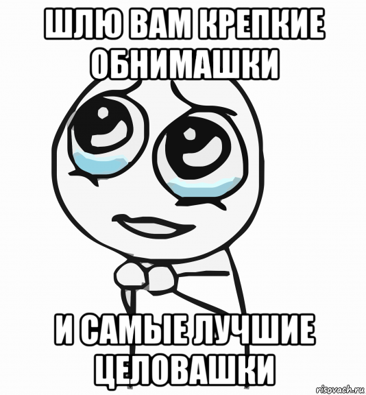 шлю вам крепкие обнимашки и самые лучшие целовашки, Мем  ну пожалуйста (please)