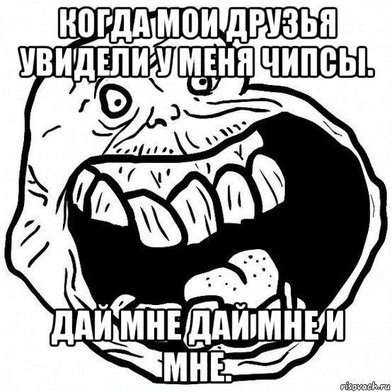 когда мои друзья увидели у меня чипсы. дай мне дай мне и мне., Мем всегда один