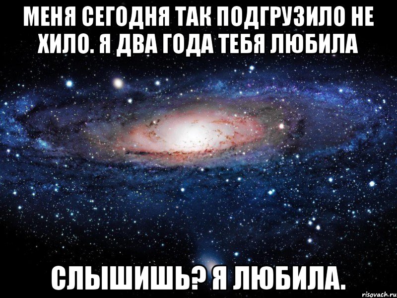 Меня сегодня так подгрузило не хило. Я два года тебя любила Слышишь? Я любила., Мем Вселенная