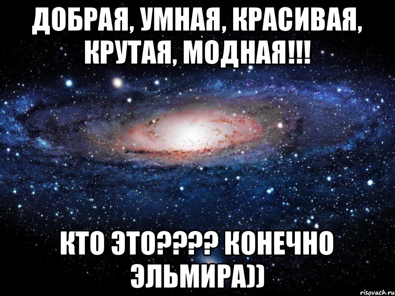 Добрая, умная, красивая, крутая, модная!!! Кто это???? Конечно Эльмира)), Мем Вселенная