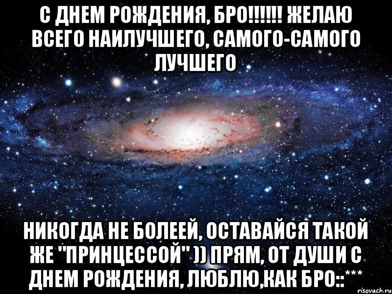 с Днем рождения, бро!!!!!! Желаю всего наилучшего, самого-самого лучшего Никогда не болеей, оставайся такой же "принцессой" )) Прям, от души с днем рождения, люблю,как бро::***, Мем Вселенная