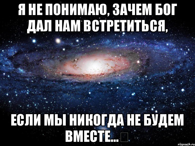 Я не понимаю, зачем Бог дал нам встретиться, если мы никогда не будем вместе...❤, Мем Вселенная