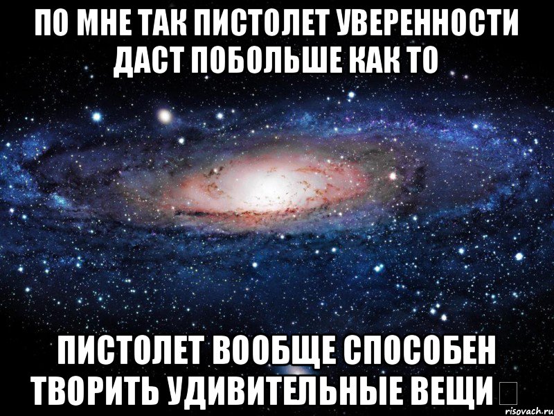 По мне так пистолет уверенности даст побольше как то Пистолет вообще способен творить удивительные вещи﻿, Мем Вселенная