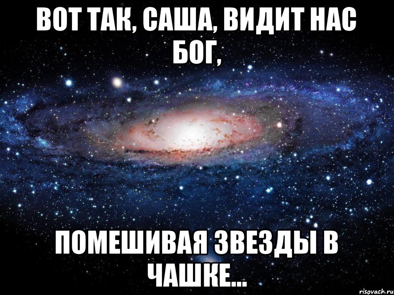 Вот так, Саша, видит нас Бог, Помешивая звезды в чашке..., Мем Вселенная