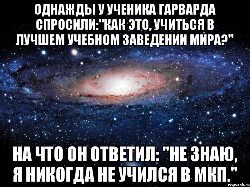 однажды у ученика Гарварда спросили:"Как это, учиться в лучшем учебном заведении мира?" на что он ответил: "Не знаю, я никогда не учился в МКП.", Мем Вселенная