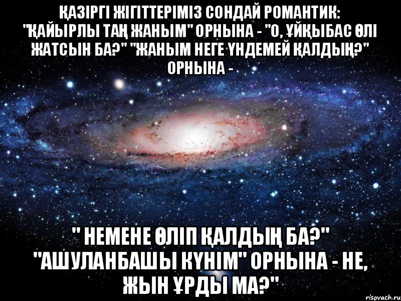 Қазіргі жігіттеріміз сондай романтик: "Қайырлы таң жаным" орнына - "О, ұйқыбас өлі жатсын ба?" "Жаным неге үндемей қалдың?" орнына - " Немене өліп қалдың ба?" "Ашуланбашы күнім" орнына - Не, жын ұрды ма?", Мем Вселенная