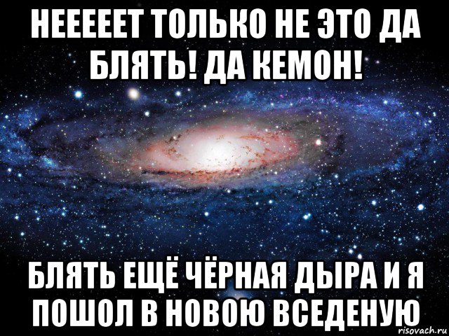 нееееет только не это да блять! да кемон! блять ещё чёрная дыра и я пошол в новою вседеную, Мем Вселенная