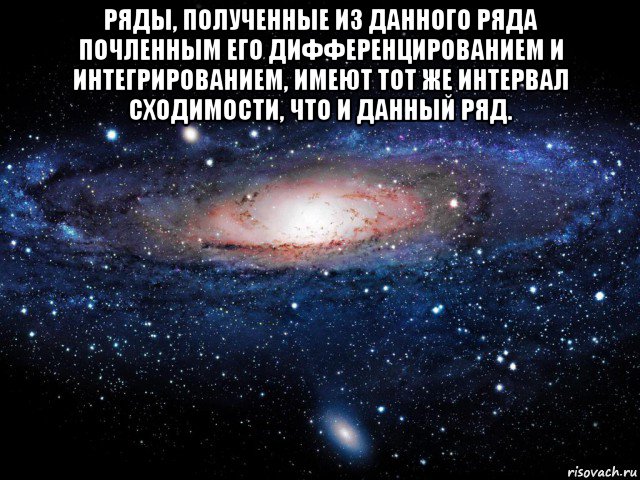 ряды, полученные из данного ряда почленным его дифференцированием и интегрированием, имеют тот же интервал сходимости, что и данный ряд. , Мем Вселенная