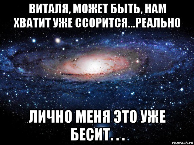 виталя, может быть, нам хватит уже ссорится...реально лично меня это уже бесит. . ., Мем Вселенная