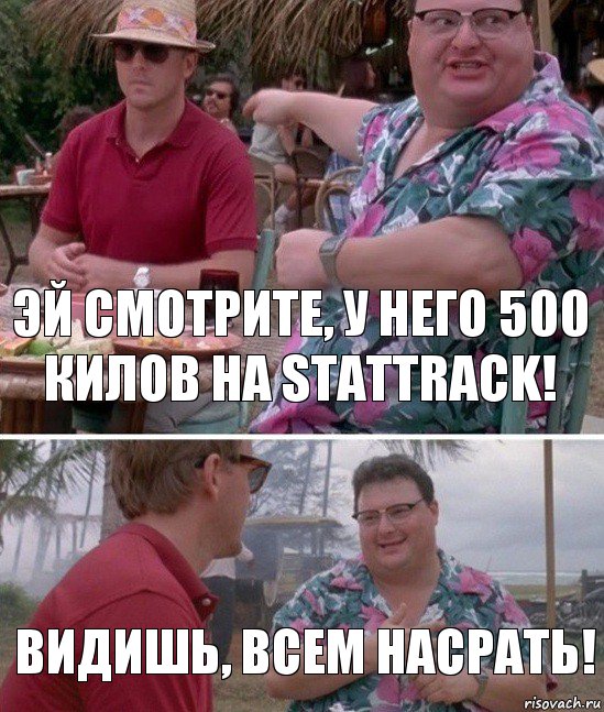 Эй смотрите, у него 500 килов на Stattrack! Видишь, всем насрать!