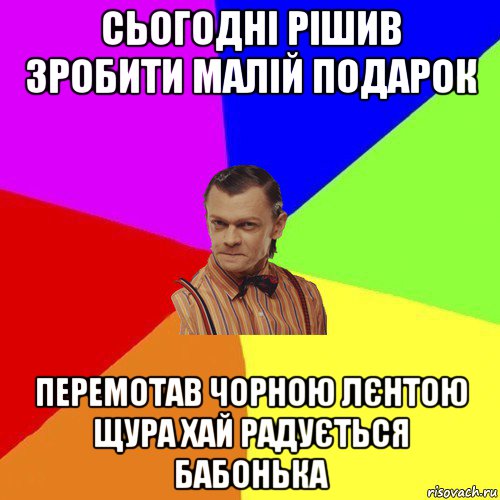 сьогодні рішив зробити малій подарок перемотав чорною лєнтою щура хай радується бабонька