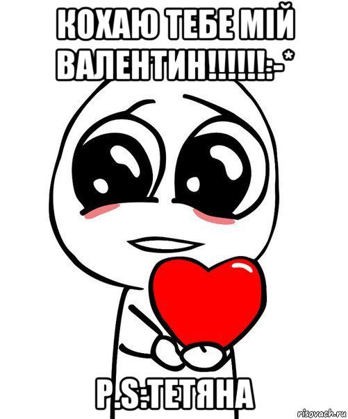 кохаю тебе мій валентин!!!!!!:-* p.s:тетяна, Мем  Я тебя люблю