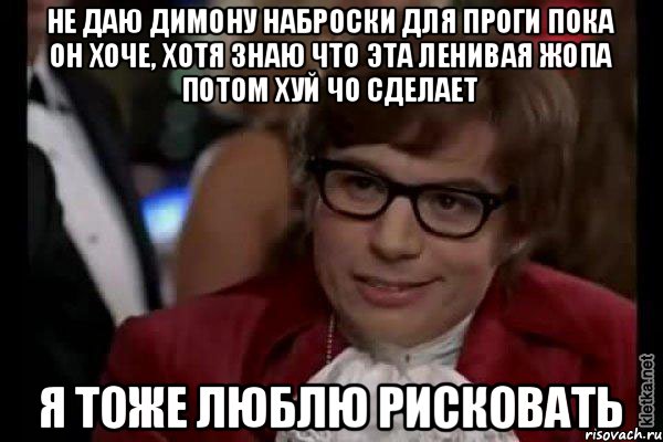 НЕ ДАЮ ДИМОНУ НАБРОСКИ ДЛЯ ПРОГИ ПОКА ОН ХОЧЕ, ХОТЯ ЗНАЮ ЧТО ЭТА ЛЕНИВАЯ ЖОПА ПОТОМ ХУЙ ЧО СДЕЛАЕТ Я ТОЖЕ ЛЮБЛЮ РИСКОВАТЬ, Мем Остин Пауэрс (я тоже люблю рисковать)