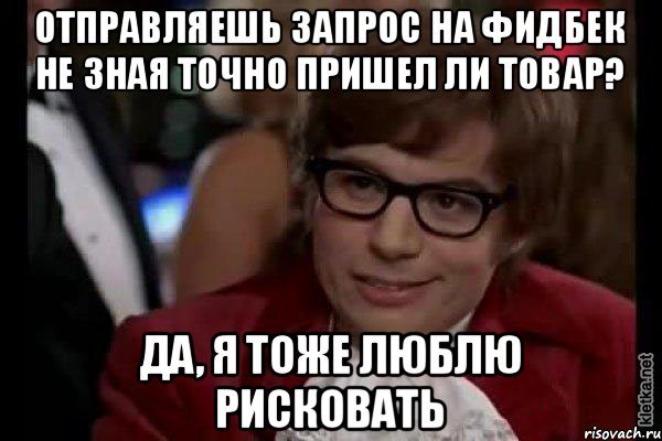 Отправляешь запрос на фидбек не зная точно пришел ли товар? да, я тоже люблю рисковать, Мем Остин Пауэрс (я тоже люблю рисковать)