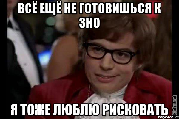 Всё ещё не готовишься к ЗНО Я тоже люблю рисковать, Мем Остин Пауэрс (я тоже люблю рисковать)