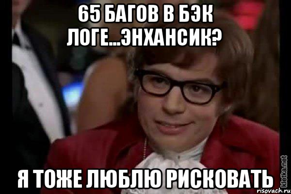 65 багов в бэк логе...энхансик? Я тоже люблю рисковать, Мем Остин Пауэрс (я тоже люблю рисковать)