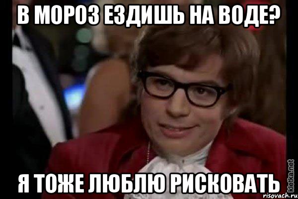 В мороз ездишь на воде? я тоже люблю рисковать, Мем Остин Пауэрс (я тоже люблю рисковать)