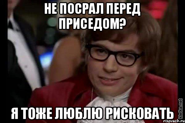 Не посрал перед приседом? Я тоже люблю рисковать, Мем Остин Пауэрс (я тоже люблю рисковать)