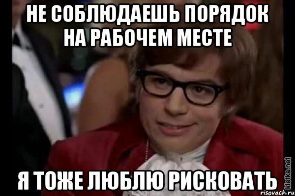 Не соблюдаешь порядок на Рабочем месте я тоже люблю рисковать, Мем Остин Пауэрс (я тоже люблю рисковать)