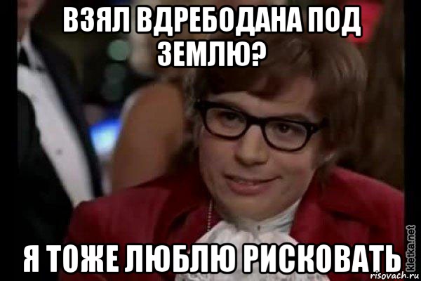 взял вдребодана под землю? я тоже люблю рисковать, Мем Остин Пауэрс (я тоже люблю рисковать)